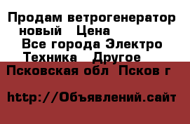 Продам ветрогенератор новый › Цена ­ 25 000 - Все города Электро-Техника » Другое   . Псковская обл.,Псков г.